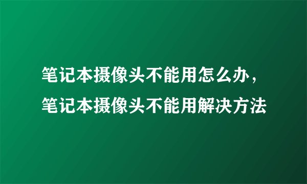 笔记本摄像头不能用怎么办，笔记本摄像头不能用解决方法