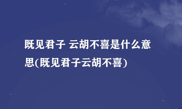 既见君子 云胡不喜是什么意思(既见君子云胡不喜)