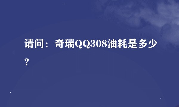 请问：奇瑞QQ308油耗是多少？