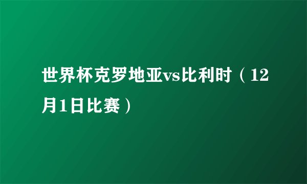 世界杯克罗地亚vs比利时（12月1日比赛）