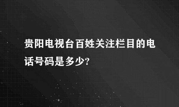 贵阳电视台百姓关注栏目的电话号码是多少?