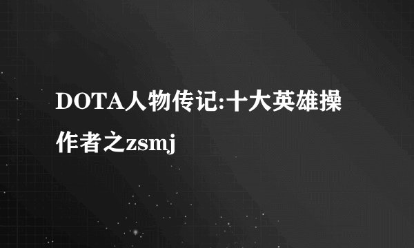 DOTA人物传记:十大英雄操作者之zsmj