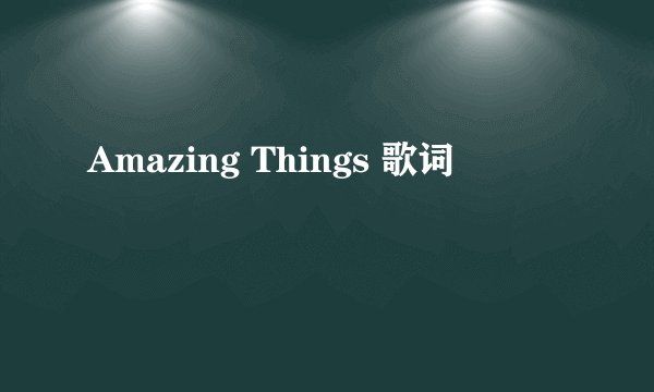 Amazing Things 歌词