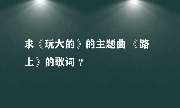 求《玩大的》的主题曲 《路上》的歌词 ？