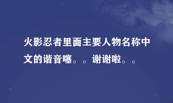 火影忍者里面主要人物名称中文的谐音噻。。谢谢啦。。