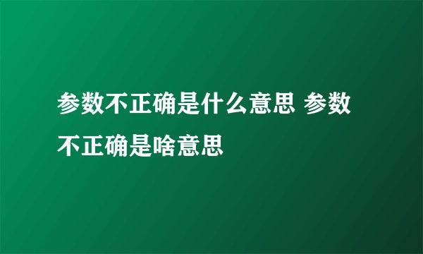 参数不正确是什么意思 参数不正确是啥意思