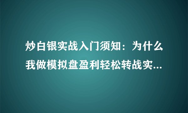 炒白银实战入门须知：为什么我做模拟盘盈利轻松转战实盘亏损不断？