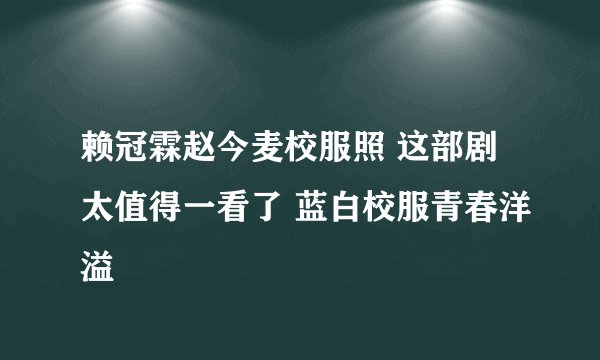 赖冠霖赵今麦校服照 这部剧太值得一看了 蓝白校服青春洋溢