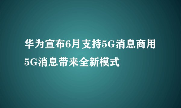 华为宣布6月支持5G消息商用5G消息带来全新模式