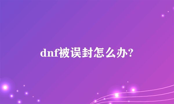 dnf被误封怎么办?