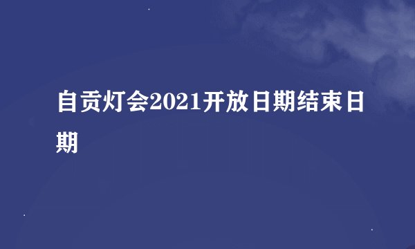 自贡灯会2021开放日期结束日期