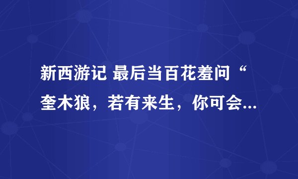 新西游记 最后当百花羞问“奎木狼，若有来生，你可会等我？”