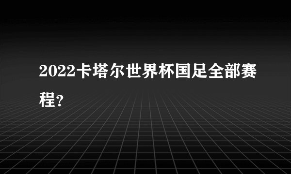 2022卡塔尔世界杯国足全部赛程？