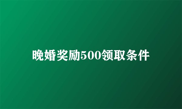 晚婚奖励500领取条件
