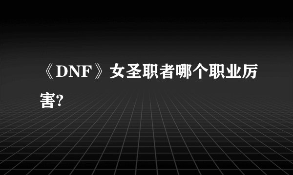 《DNF》女圣职者哪个职业厉害?