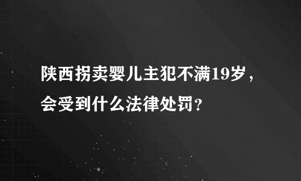 陕西拐卖婴儿主犯不满19岁，会受到什么法律处罚？