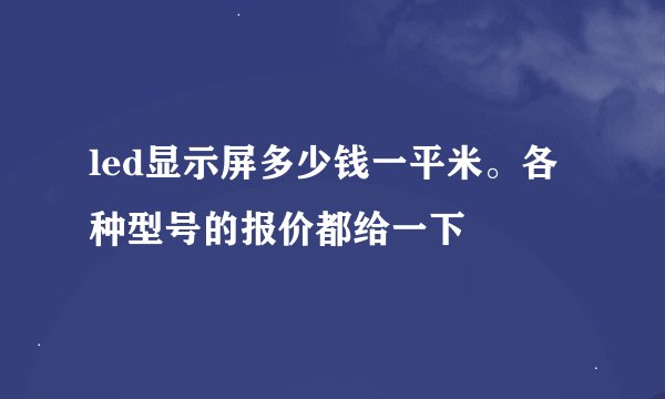 led显示屏多少钱一平米。各种型号的报价都给一下