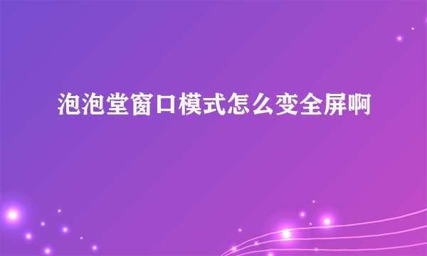 泡泡堂窗口模式怎么变全屏啊