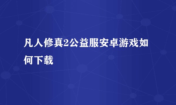凡人修真2公益服安卓游戏如何下载