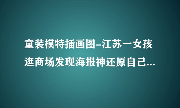童装模特插画图-江苏一女孩逛商场发现海报神还原自己，同款发型同色衣服，小女孩有多可爱？