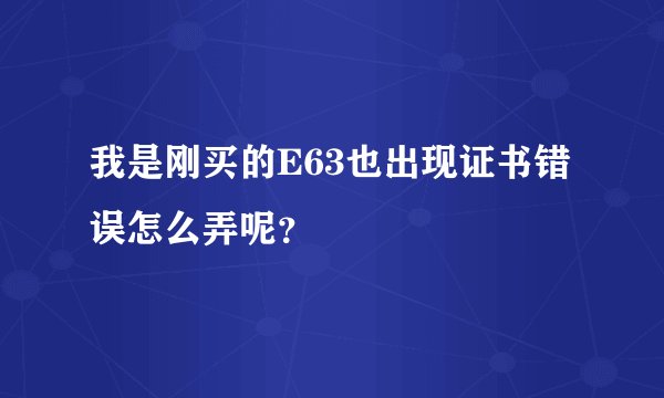 我是刚买的E63也出现证书错误怎么弄呢？