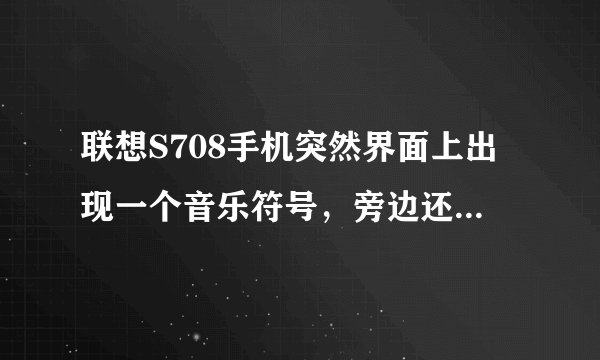 联想S708手机突然界面上出现一个音乐符号，旁边还有两个上下在一起的小三角形。有谁知道是什么意思呀