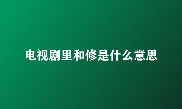 电视剧里和修是什么意思