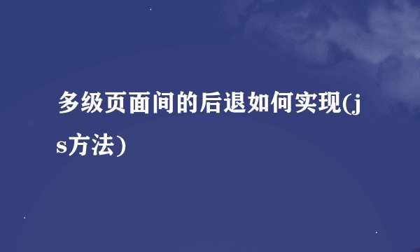 多级页面间的后退如何实现(js方法)