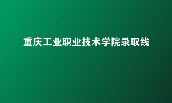 重庆工业职业技术学院录取线