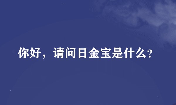 你好，请问日金宝是什么？