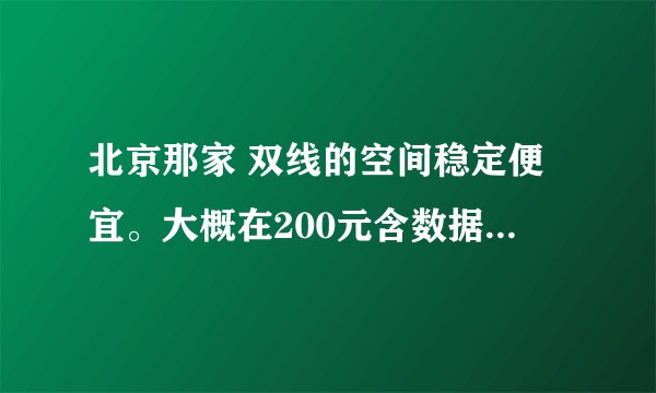 北京那家 双线的空间稳定便宜。大概在200元含数据库的，价格高的就别说了。