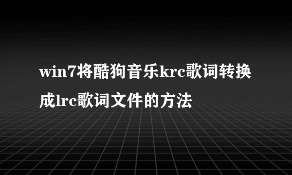 win7将酷狗音乐krc歌词转换成lrc歌词文件的方法