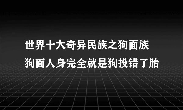 世界十大奇异民族之狗面族 狗面人身完全就是狗投错了胎