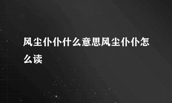 风尘仆仆什么意思风尘仆仆怎么读
