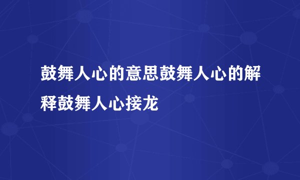 鼓舞人心的意思鼓舞人心的解释鼓舞人心接龙