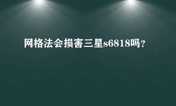 网格法会损害三星s6818吗？