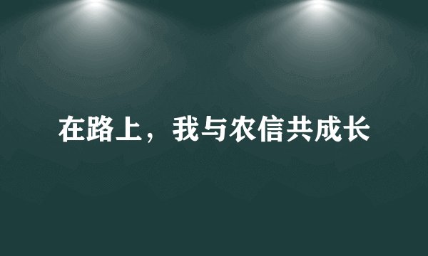 在路上，我与农信共成长