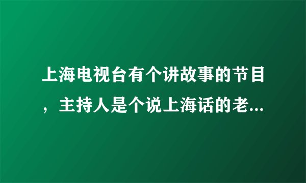 上海电视台有个讲故事的节目，主持人是个说上海话的老头，他叫什么