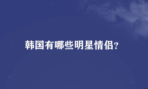 韩国有哪些明星情侣?