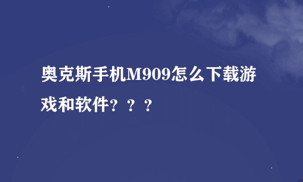 奥克斯手机M909怎么下载游戏和软件？？？
