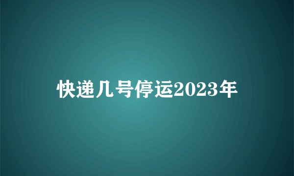 快递几号停运2023年