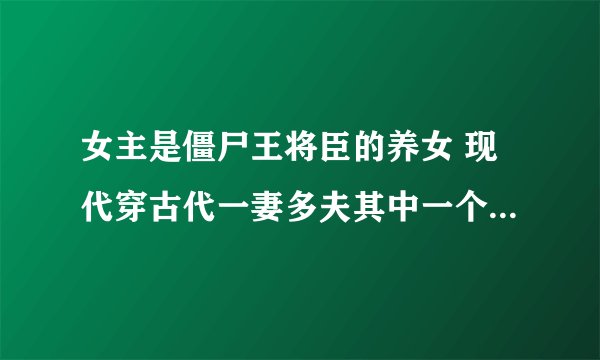 女主是僵尸王将臣的养女 现代穿古代一妻多夫其中一个男主是九尾狐