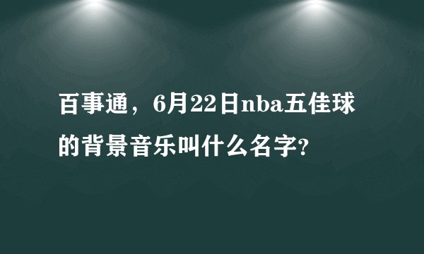 百事通，6月22日nba五佳球的背景音乐叫什么名字？