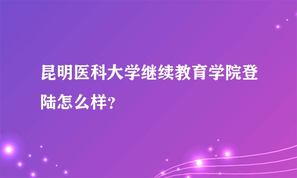 昆明医科大学继续教育学院登陆怎么样？