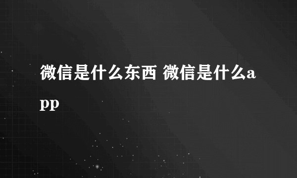 微信是什么东西 微信是什么app