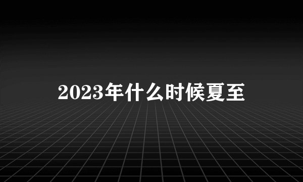 2023年什么时候夏至