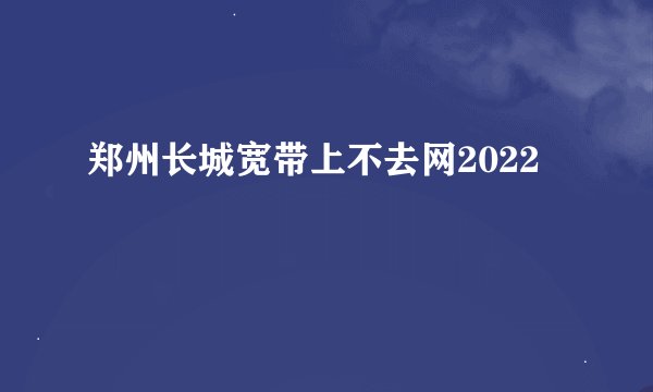 郑州长城宽带上不去网2022