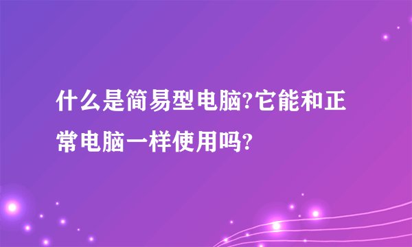 什么是简易型电脑?它能和正常电脑一样使用吗?