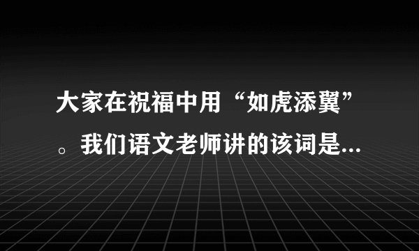 大家在祝福中用“如虎添翼”。我们语文老师讲的该词是个贬意词。请问到底是贬还是褒意词？