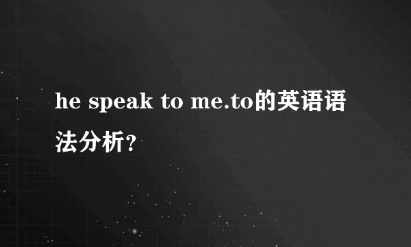 he speak to me.to的英语语法分析？